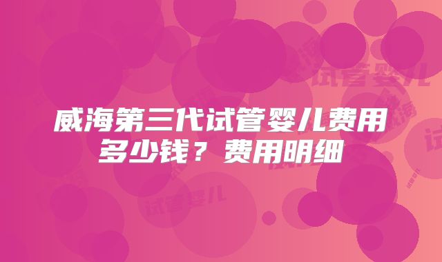 威海第三代试管婴儿费用多少钱？费用明细