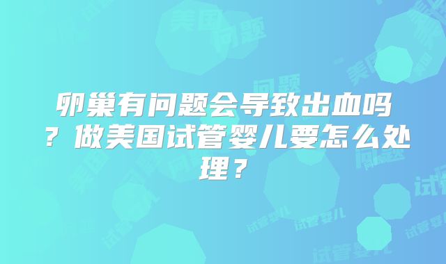 卵巢有问题会导致出血吗?做美国试管婴儿要怎么处理?
