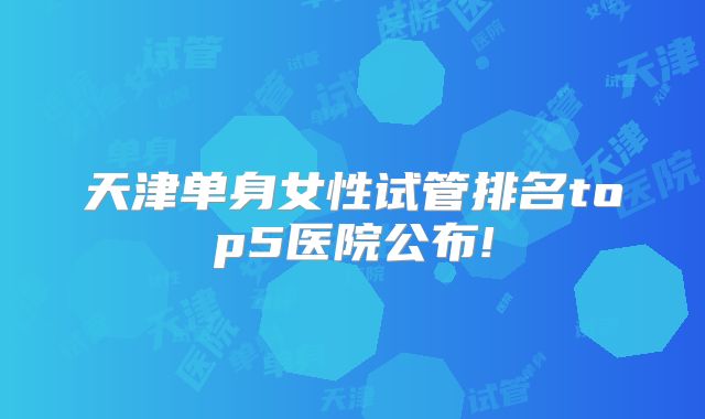 天津单身女性试管排名top5医院公布!