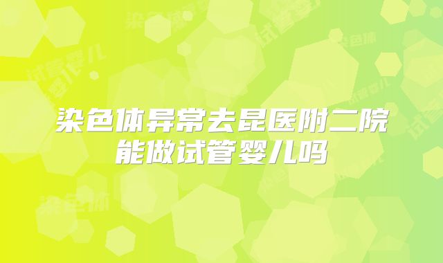 染色体异常去昆医附二院能做试管婴儿吗