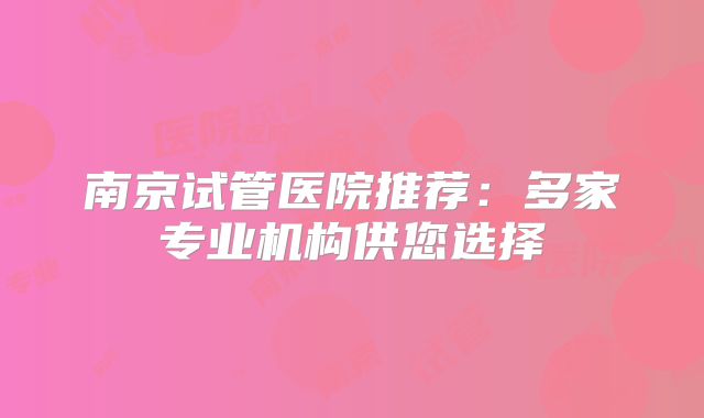 南京试管医院推荐:多家专业机构供您选择