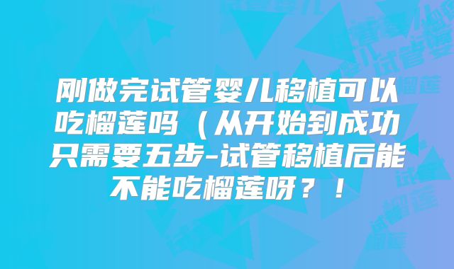 刚做完试管婴儿移植可以吃榴莲吗(从开始到成功只需要五步-试管移植后能不能吃榴莲呀?!