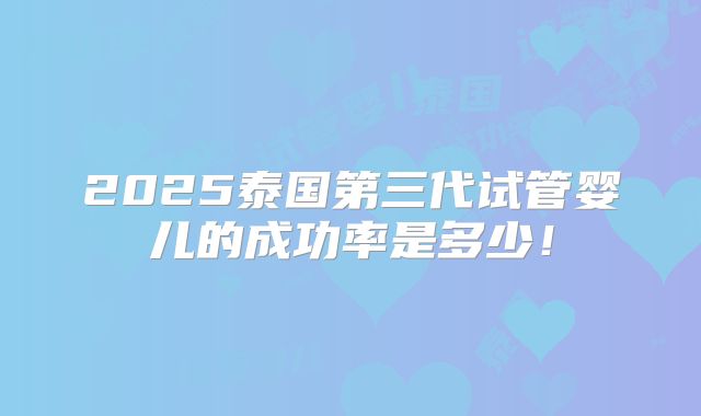 2025泰国第三代试管婴儿的成功率是多少！