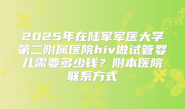 2025年在陆军军医大学第二附属医院hiv做试管婴儿需要多少钱？附本医院联系方式