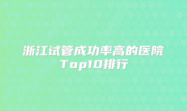 浙江试管成功率高的医院Top10排行