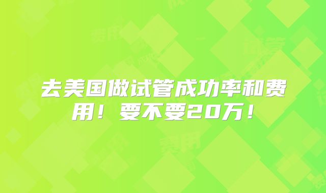 去美国做试管成功率和费用!要不要20万!