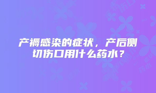 产褥感染的症状,产后侧切伤口用什么药水?