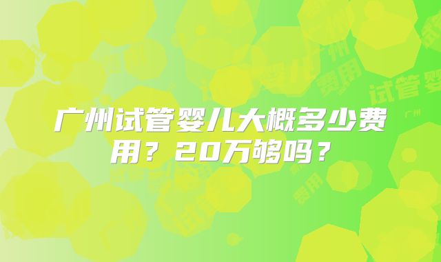 广州试管婴儿大概多少费用？20万够吗？