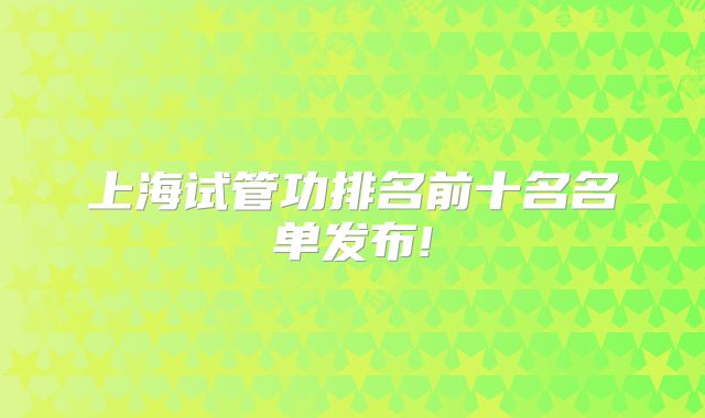 上海试管功排名前十名名单发布!