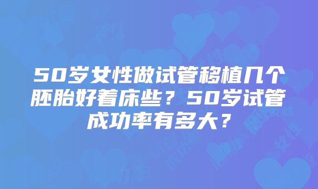 50岁女性做试管移植几个胚胎好着床些？50岁试管成功率有多大？