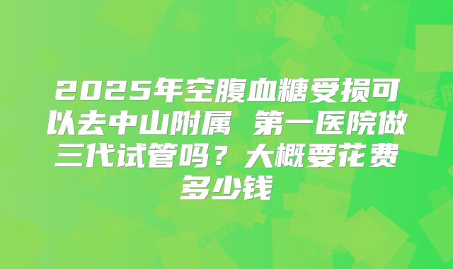 2025年空腹血糖受损可以去中山附属 第一医院做三代试管吗?大概要花费多少钱