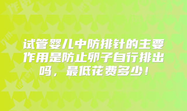 试管婴儿中防排针的主要作用是防止卵子自行排出吗，最低花费多少！
