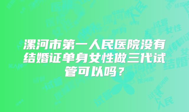漯河市第一人民医院没有结婚证单身女性做三代试管可以吗？