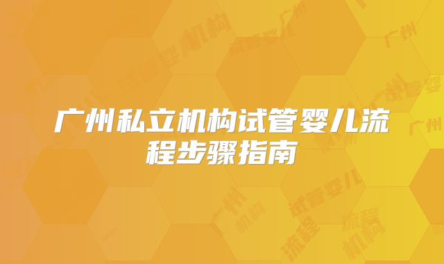 广州私立机构试管婴儿流程步骤指南