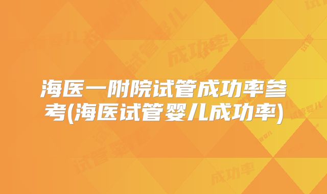 海医一附院试管成功率参考(海医试管婴儿成功率)