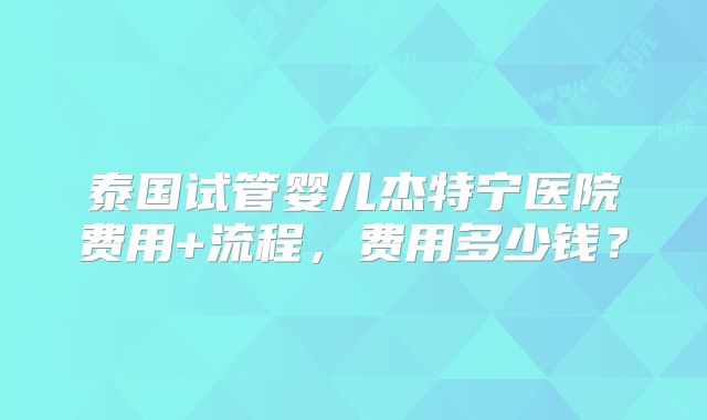 泰国试管婴儿杰特宁医院费用+流程，费用多少钱？
