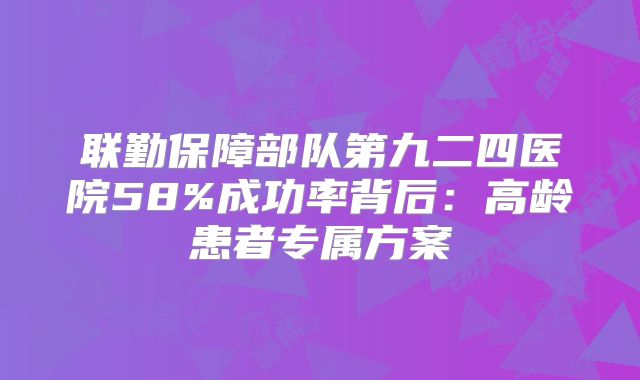 联勤保障部队第九二四医院58%成功率背后：高龄患者专属方案