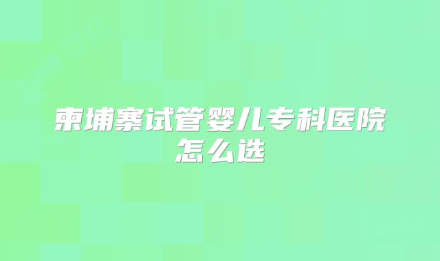 柬埔寨试管婴儿专科医院怎么选
