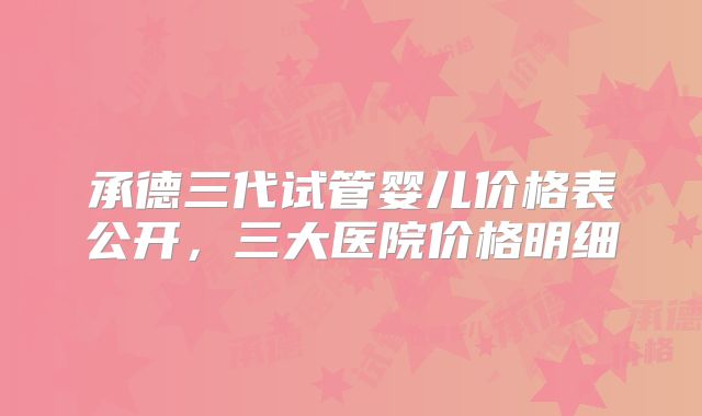 承德三代试管婴儿价格表公开，三大医院价格明细