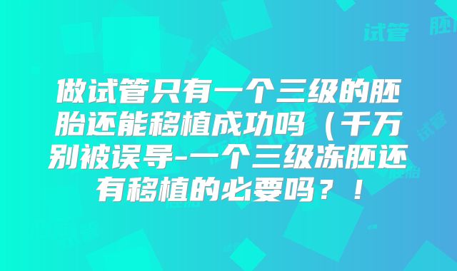 做试管只有一个三级的胚胎还能移植成功吗（千万别被误导-一个三级冻胚还有移植的必要吗？！