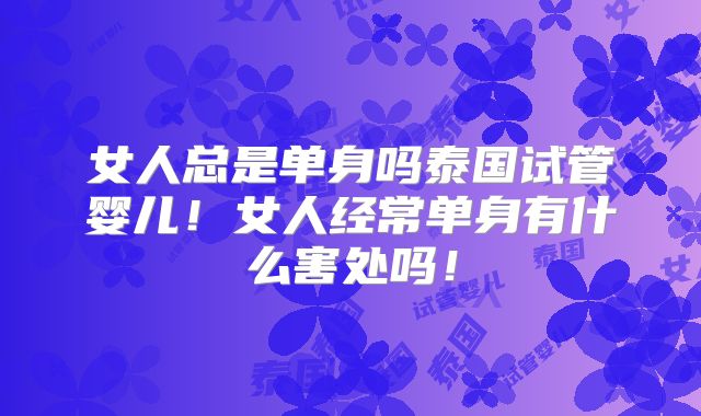 女人总是单身吗泰国试管婴儿！女人经常单身有什么害处吗！