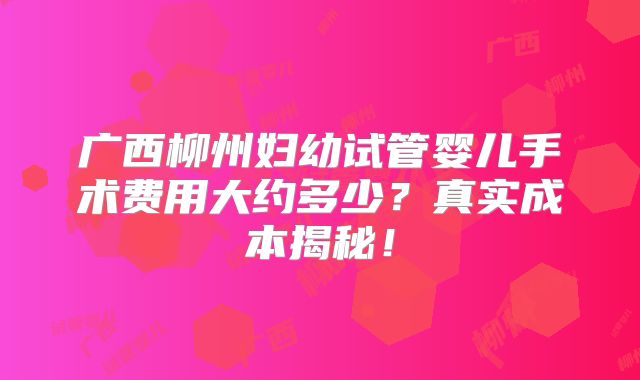 广西柳州妇幼试管婴儿手术费用大约多少？真实成本揭秘！