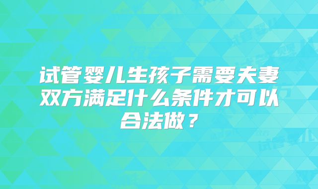 试管婴儿生孩子需要夫妻双方满足什么条件才可以合法做?