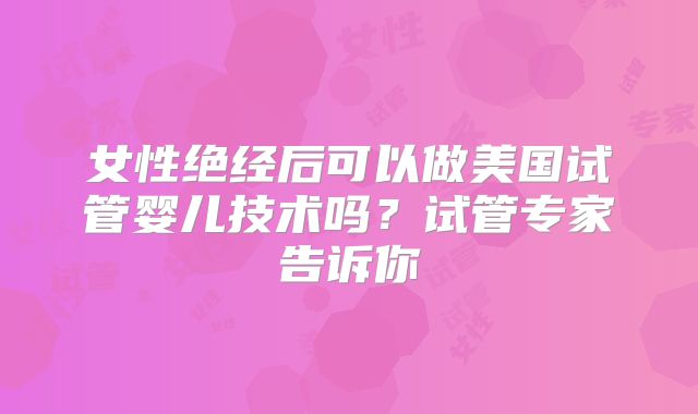 女性绝经后可以做美国试管婴儿技术吗？试管专家告诉你