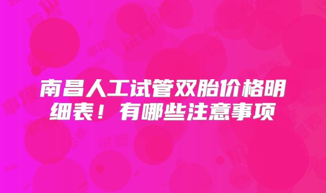 南昌人工试管双胎价格明细表！有哪些注意事项