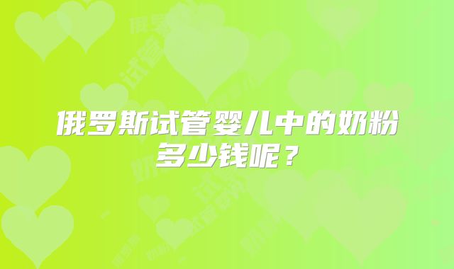 俄罗斯试管婴儿中的奶粉多少钱呢？