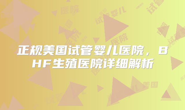 正规美国试管婴儿医院，BHF生殖医院详细解析