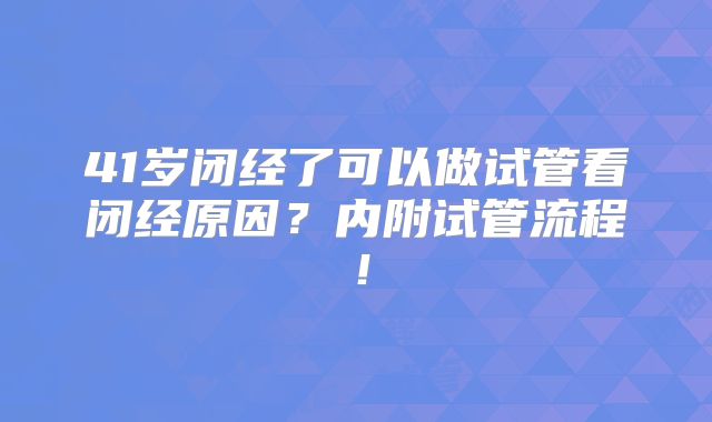 41岁闭经了可以做试管看闭经原因？内附试管流程！