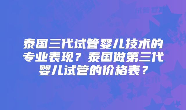 泰国三代试管婴儿技术的专业表现？泰国做第三代婴儿试管的价格表？
