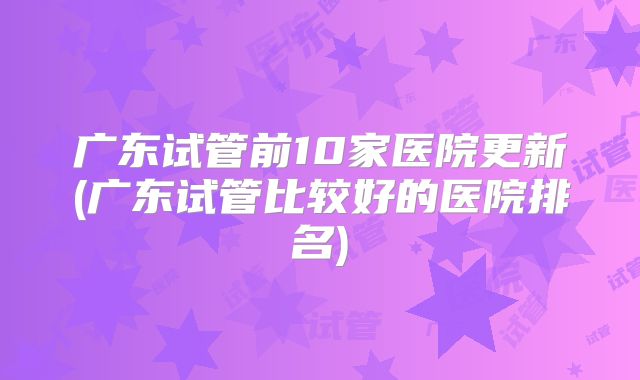 广东试管前10家医院更新(广东试管比较好的医院排名)