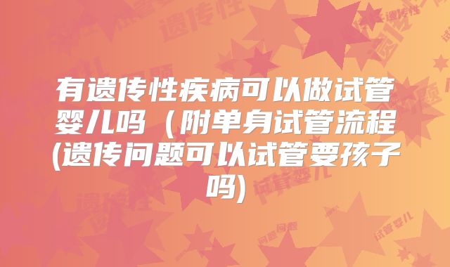 有遗传性疾病可以做试管婴儿吗（附单身试管流程(遗传问题可以试管要孩子吗)