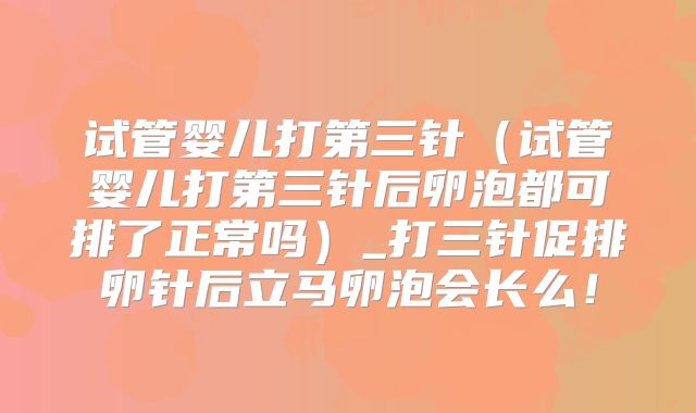 试管婴儿打第三针(试管婴儿打第三针后卵泡都可排了正常吗)_打三针促排卵针后立马卵泡会长么!