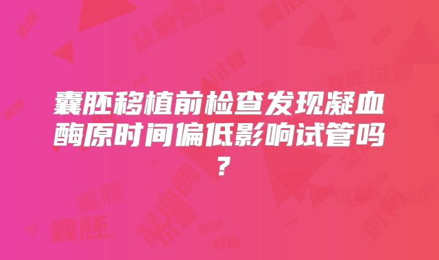 囊胚移植前检查发现凝血酶原时间偏低影响试管吗？