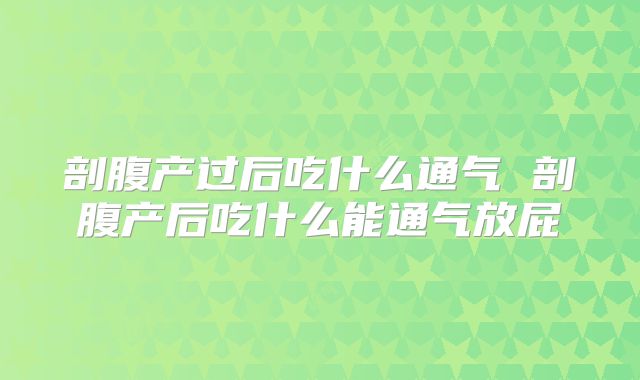 剖腹产过后吃什么通气 剖腹产后吃什么能通气放屁