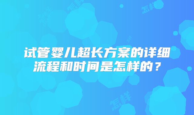 试管婴儿超长方案的详细流程和时间是怎样的？