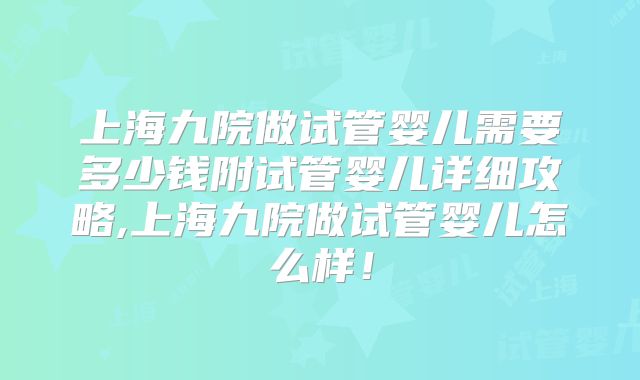 上海九院做试管婴儿需要多少钱附试管婴儿详细攻略,上海九院做试管婴儿怎么样！