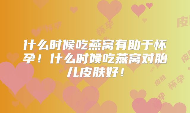 什么时候吃燕窝有助于怀孕！什么时候吃燕窝对胎儿皮肤好！