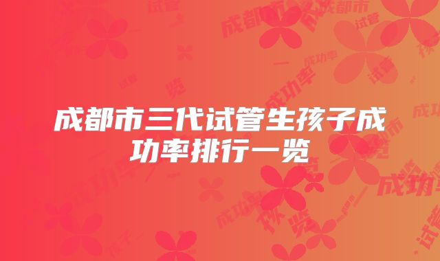 成都市三代试管生孩子成功率排行一览