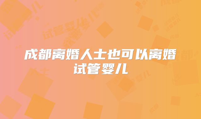 成都离婚人士也可以离婚试管婴儿