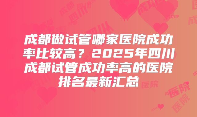 成都做试管哪家医院成功率比较高？2025年四川成都试管成功率高的医院排名最新汇总