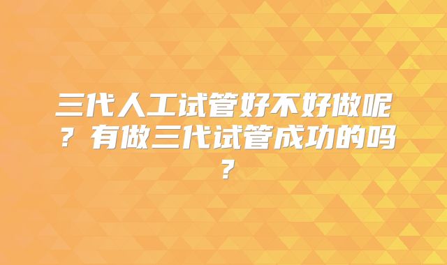 三代人工试管好不好做呢？有做三代试管成功的吗？