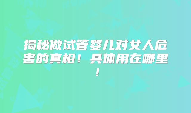 揭秘做试管婴儿对女人危害的真相！具体用在哪里！