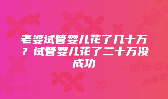 老婆试管婴儿花了几十万？试管婴儿花了二十万没成功