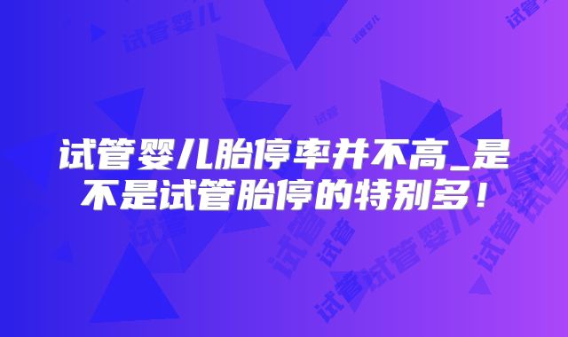 试管婴儿胎停率并不高_是不是试管胎停的特别多！