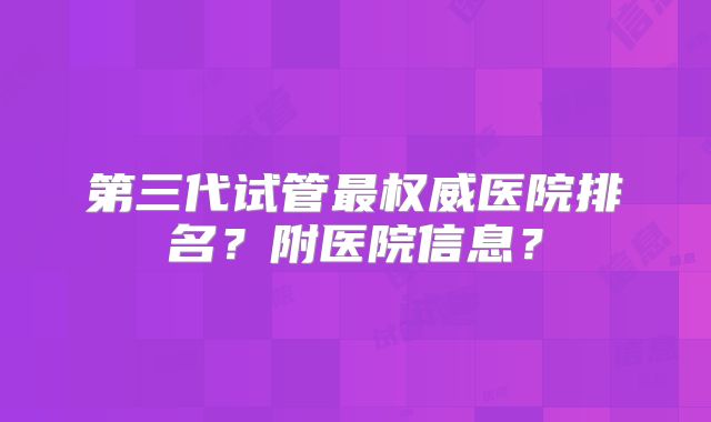 第三代试管最权威医院排名？附医院信息？