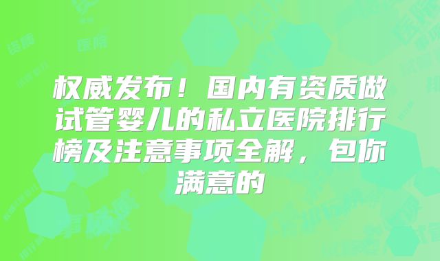权威发布！国内有资质做试管婴儿的私立医院排行榜及注意事项全解，包你满意的